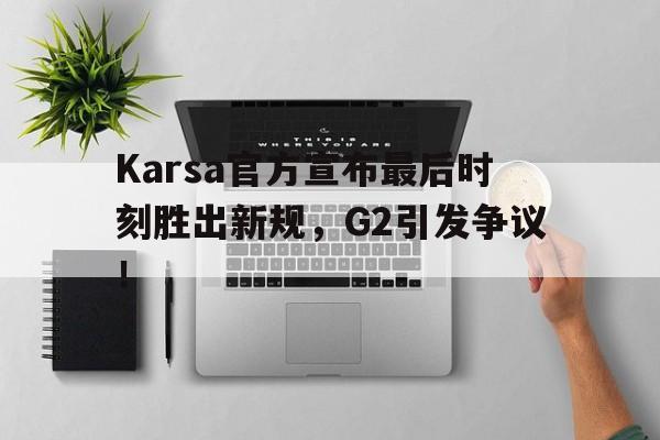 九游官网入口地址-关于Karsa官方宣布最后时刻胜出新规，G2引发争议！的信息